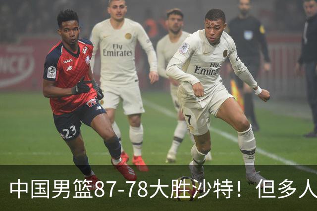 中国男篮87-78大胜沙特！但多人状态拉胯，两大缺陷或葬送夺冠路